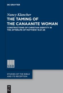 The Taming of the Canaanite Woman : Constructions of Christian Identity in the Afterlife of Matthew 15:21-28