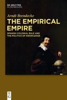 The Empirical Empire : Spanish Colonial Rule and the Politics of Knowledge