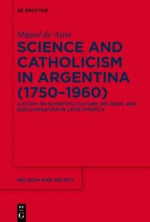 Science and Catholicism in Argentina (1750-1960) : A Study on Scientific Culture, Religion, and Secularisation in Latin America