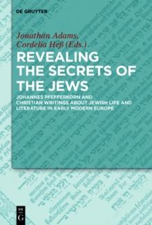 Revealing the Secrets of the Jews : Johannes Pfefferkorn and Christian Writings about Jewish Life and Literature in Early Modern Europe