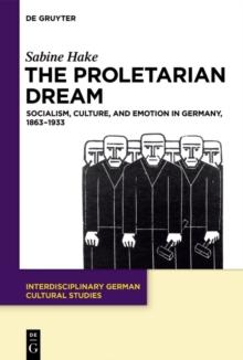 The Proletarian Dream : Socialism, Culture, and Emotion in Germany, 1863-1933