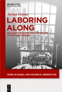 Laboring Along : Industrial Workers and the Making of Postwar Romania