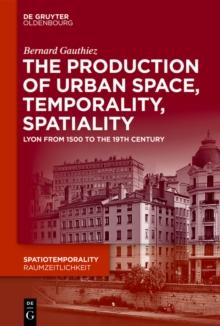 The production of Urban Space, Temporality, and Spatiality : Lyons, 1500-1900