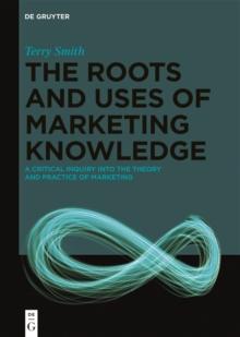 The Roots and Uses of Marketing Knowledge : A Critical Inquiry into the Theory and Practice of Marketing