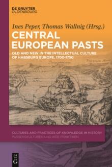 Central European Pasts : Old and New in the Intellectual Culture of Habsburg Europe, 1700-1750