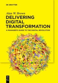 Delivering Digital Transformation : A Manager's Guide to the Digital Revolution