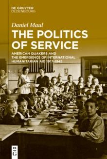 The Politics of Service : American Quakers and the Emergence of International Humanitarian Aid 1917-1945