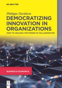 Democratizing Innovation in Organizations : How to Unleash the Power of Collaboration