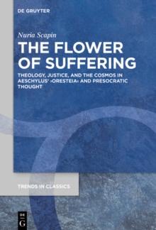 The Flower of Suffering : Theology, Justice, and the Cosmos in Aeschylus' Oresteia and Presocratic Thought