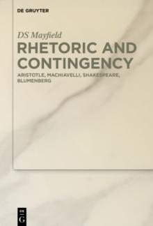 Rhetoric and Contingency : Aristotle, Machiavelli, Shakespeare, Blumenberg