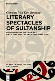 Literary Spectacles of Sultanship : Historiography, the Chancery, and Social Practice in Late Medieval Egypt