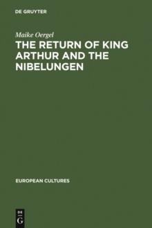 The Return of King Arthur and the Nibelungen : National Myth in Nineteenth-Century English and German Literature