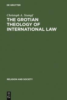 The Grotian Theology of International Law : Hugo Grotius and the Moral Foundations of International Relations