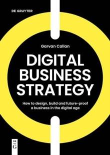 Digital Business Strategy : How to Design, Build, and Future-Proof a Business in the Digital Age