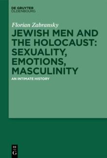 Jewish Men and the Holocaust: Sexuality, Emotions, Masculinity : An Intimate History