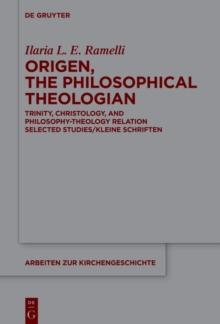 Origen, the Philosophical Theologian : Trinity, Christology, and Philosophy-Theology Relation Selected Studies/Kleine Schriften