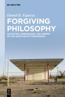 Forgiving Philosophy : Augustine, Kierkegaard, and Arendt on the Question of Forgiveness