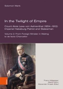 In the Twilight of Empire. Count Alois Lexa von Aehrenthal (1854-1912) : Imperial Habsburg Patriot and Statesman. Vol. 2: From Foreign Minister in Waiting to de facto Chancellor