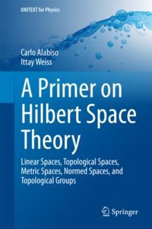 A Primer on Hilbert Space Theory : Linear Spaces, Topological Spaces, Metric Spaces, Normed Spaces, and Topological Groups