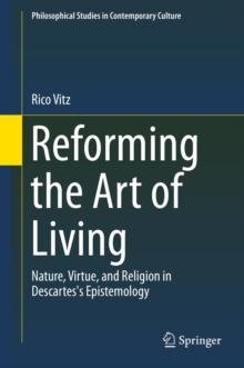 Reforming the Art of Living : Nature, Virtue, and Religion in Descartes's Epistemology