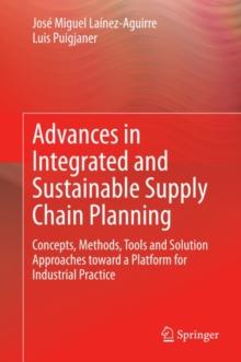 Advances in Integrated and Sustainable Supply Chain Planning : Concepts, Methods, Tools and Solution Approaches toward a Platform for Industrial Practice