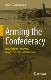 Arming the Confederacy : How Virginia's Minerals Forged the Rebel War Machine