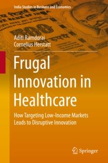 Frugal Innovation in Healthcare : How Targeting Low-Income Markets Leads to Disruptive Innovation