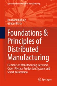 Foundations & Principles of Distributed Manufacturing : Elements of Manufacturing Networks, Cyber-Physical Production Systems and Smart Automation