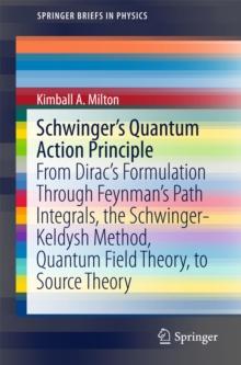 Schwinger's Quantum Action Principle : From Dirac's Formulation Through Feynman's Path Integrals, the Schwinger-Keldysh Method, Quantum Field Theory, to Source Theory