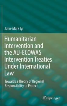 Humanitarian Intervention and the AU-ECOWAS Intervention Treaties Under International Law : Towards a Theory of Regional Responsibility to Protect