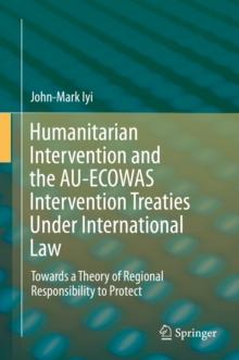 Humanitarian Intervention and the AU-ECOWAS Intervention Treaties Under International Law : Towards a Theory of Regional Responsibility to Protect