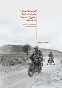 Communism and Nationalism in Postwar Cyprus, 1945-1955 : Politics and Ideologies Under British Rule