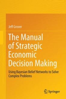 The Manual of Strategic Economic Decision Making : Using Bayesian Belief Networks to Solve Complex Problems