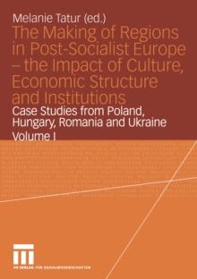 The Making of Regions in Post-Socialist Europe - the Impact of Culture, Economic Structure and Institutions : Case Studies from Poland, Hungary, Romania and Ukraine Volume I