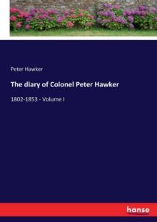 The diary of Colonel Peter Hawker : 1802-1853 - Volume I