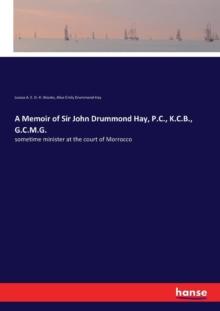 A Memoir of Sir John Drummond Hay, P.C., K.C.B., G.C.M.G. : sometime minister at the court of Morrocco