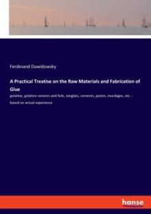 A Practical Treatise on the Raw Materials and Fabrication of Glue : gelatine, gelatine veneers and foils, isinglass, cements, pastes, mucilages, etc. - based on actual experience