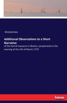 Additional Observations to a Short Narrative : of the horrid massacre in Boston, perpetrated in the evening of the 5th of March 1770