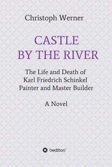 CASTLE BY THE RIVER : The Life and Death of Karl Friedrich Schinkel, Painter and Master Builder