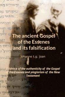 The ancient Gospel of the Essenes and its falsification : Evidence of the authenticity of  the Gospel of the Essenes and plagiarism of  the New Testament