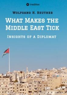 What Makes the Middle East Tick : Insights of a Diplomat