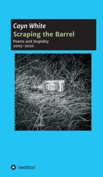 Scraping the Barrel : Poems and Stupidity 2005-2020