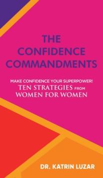 The Confidence Commandments : Make confidence your superpower! Ten strategies from women for women.