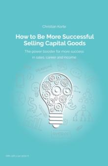 How to Be More Successful Selling Capital Goods : A power booster to Increase your selling success, career and income