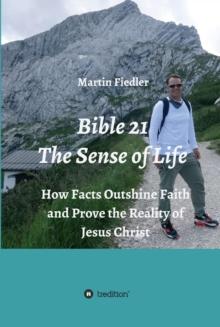 Bible 21 - The Sense of Life : How Facts Outshine Faith and Prove the Reality of Jesus Christ