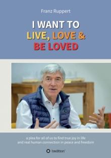 I WANT TO  LIVE, LOVE & BE LOVED : a plea for all of us to find true joy in life and real human connection in peace and freedom