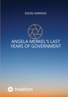 Angela Merkel's last years of government : Angela Merkel's years of reign from 2017 up to 2021 including