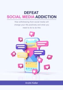 Defeat social media addiction : How withdrawing from social media will change your life positively and what you need to do to do this