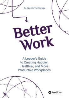 Better Work - with 50+ strategies for less stress and burnout, more engagement and better mental health : A Leader's Guide to Creating Happier, Healthier, and More Productive Workplaces.