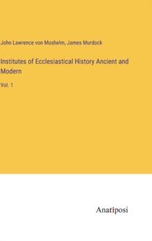 Institutes of Ecclesiastical History Ancient and Modern : Vol. 1